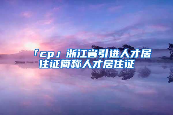 「cp」浙江省引进人才居住证简称人才居住证