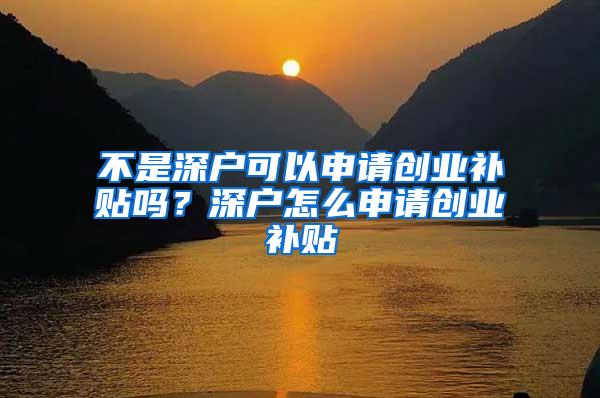 不是深户可以申请创业补贴吗？深户怎么申请创业补贴