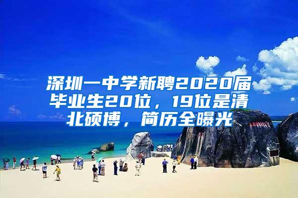 深圳一中学新聘2020届毕业生20位，19位是清北硕博，简历全曝光