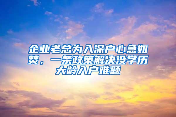 企业老总为入深户心急如焚，一条政策解决没学历大龄入户难题