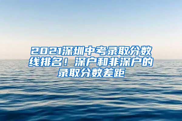 2021深圳中考录取分数线排名！深户和非深户的录取分数差距