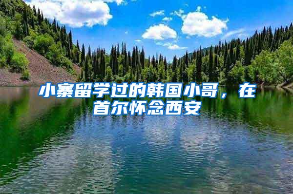 小寨留学过的韩国小哥，在首尔怀念西安