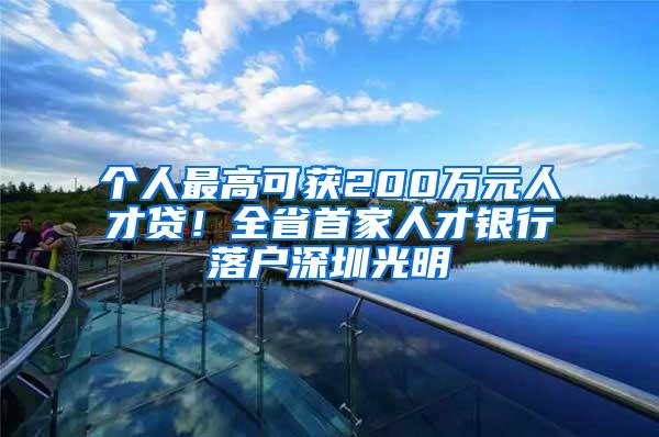 个人最高可获200万元人才贷！全省首家人才银行落户深圳光明