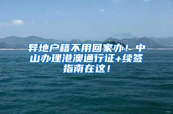 异地户籍不用回家办！中山办理港澳通行证+续签指南在这！