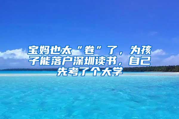 宝妈也太“卷”了，为孩子能落户深圳读书，自己先考了个大学
