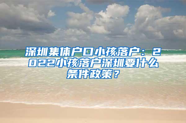 深圳集体户口小孩落户：2022小孩落户深圳要什么条件政策？