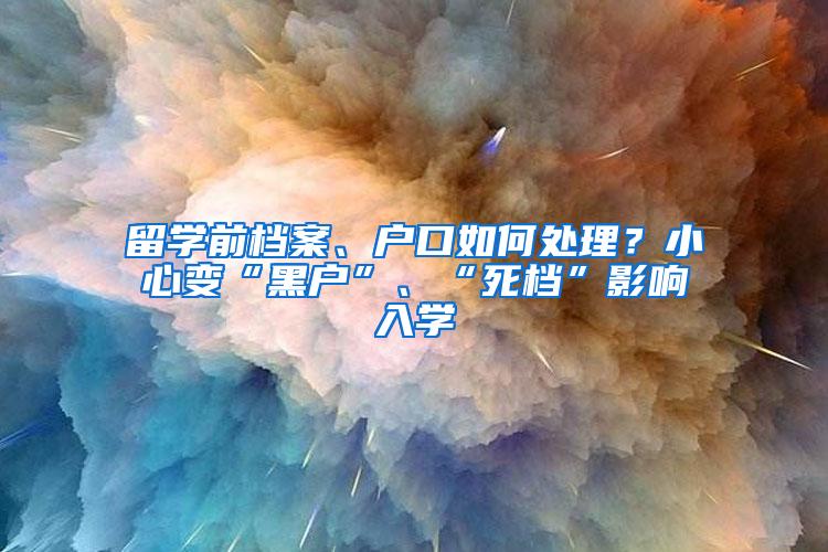留学前档案、户口如何处理？小心变“黑户”、“死档”影响入学