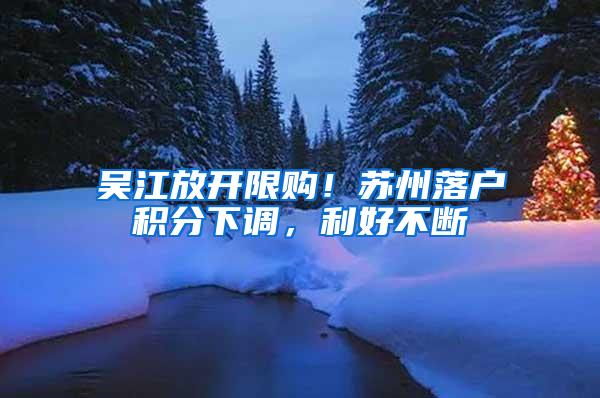 吴江放开限购！苏州落户积分下调，利好不断
