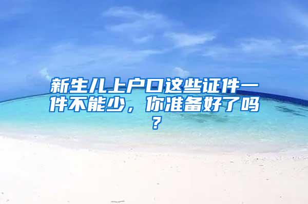 新生儿上户口这些证件一件不能少，你准备好了吗？