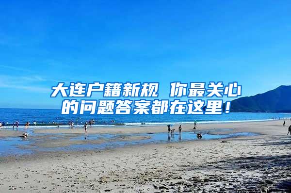 大连户籍新规 你最关心的问题答案都在这里！
