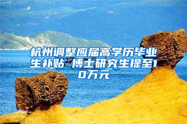 杭州调整应届高学历毕业生补贴 博士研究生提至10万元