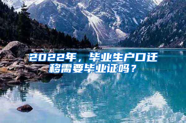 2022年，毕业生户口迁移需要毕业证吗？