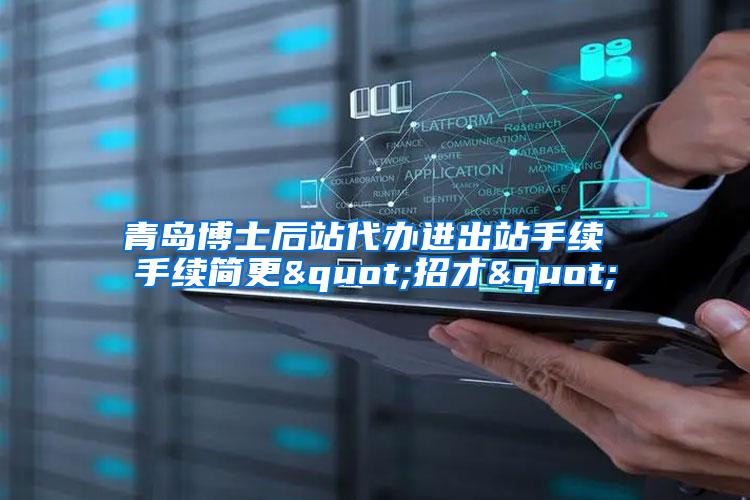 青岛博士后站代办进出站手续 手续简更"招才"