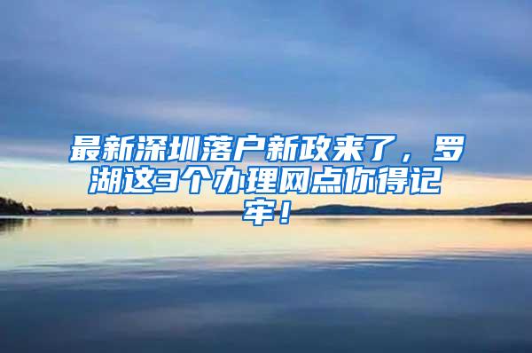 最新深圳落户新政来了，罗湖这3个办理网点你得记牢！