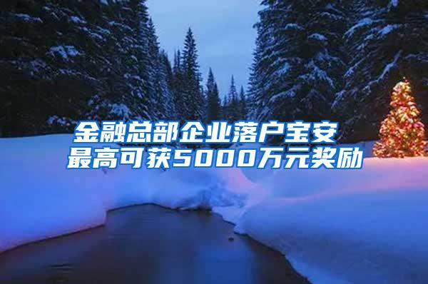 金融总部企业落户宝安 最高可获5000万元奖励