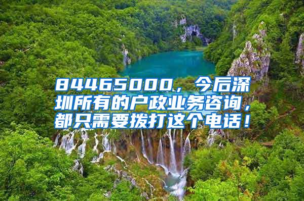 84465000，今后深圳所有的户政业务咨询，都只需要拨打这个电话！