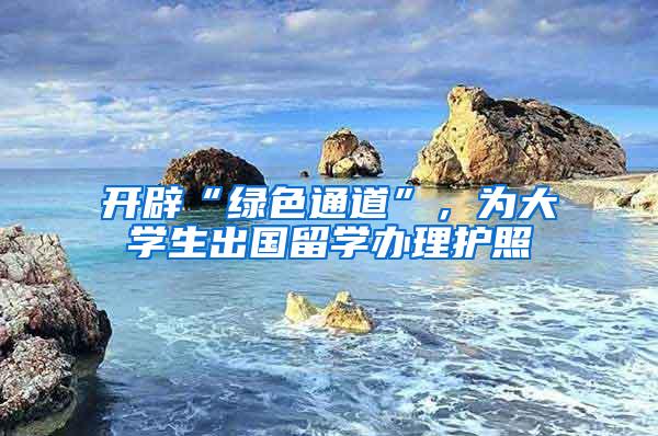 开辟“绿色通道”，为大学生出国留学办理护照