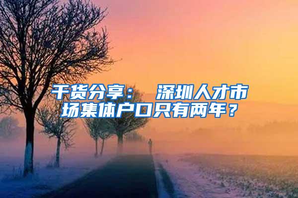 干货分享： 深圳人才市场集体户口只有两年？