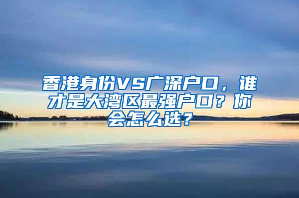 香港身份VS广深户口，谁才是大湾区最强户口？你会怎么选？