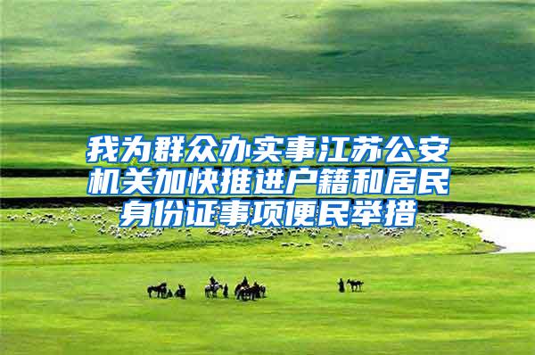 我为群众办实事江苏公安机关加快推进户籍和居民身份证事项便民举措