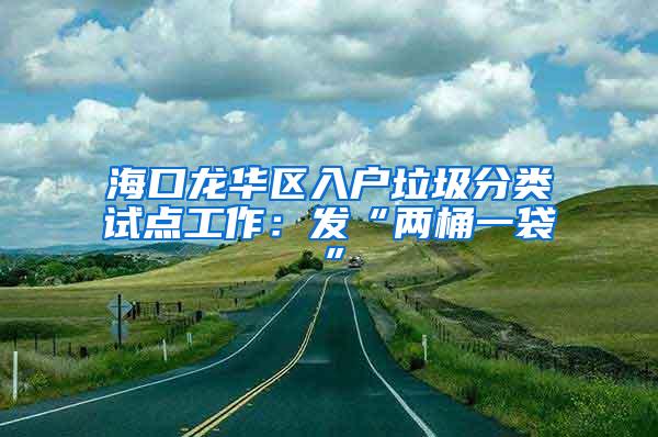 海口龙华区入户垃圾分类试点工作：发“两桶一袋”