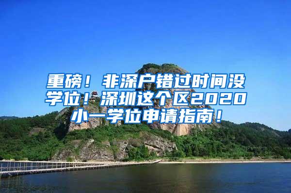 重磅！非深户错过时间没学位！深圳这个区2020小一学位申请指南！