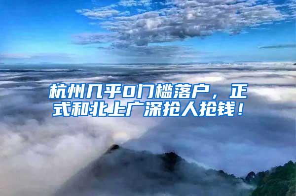 杭州几乎0门槛落户，正式和北上广深抢人抢钱！