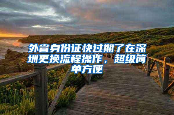 外省身份证快过期了在深圳更换流程操作，超级简单方便
