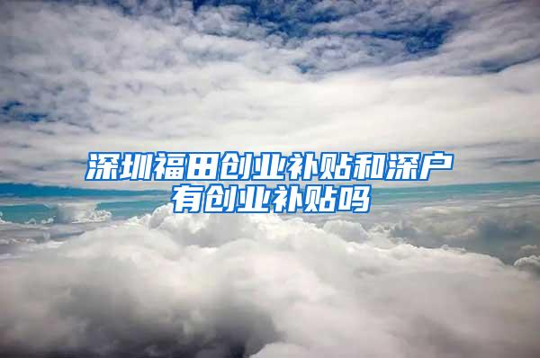 深圳福田创业补贴和深户有创业补贴吗