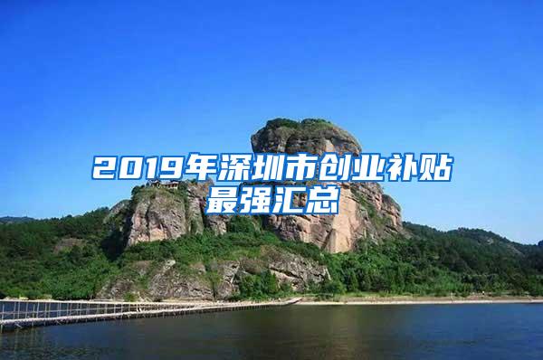 2019年深圳市创业补贴最强汇总