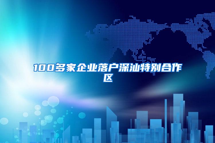 100多家企业落户深汕特别合作区