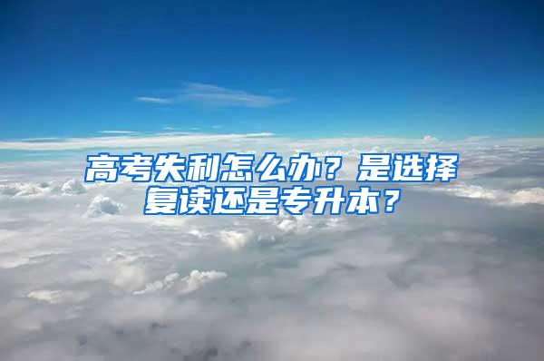 高考失利怎么办？是选择复读还是专升本？