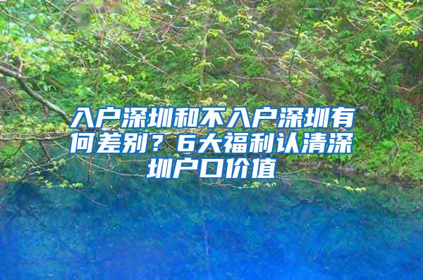 入户深圳和不入户深圳有何差别？6大福利认清深圳户口价值