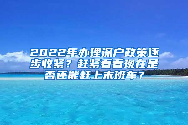 2022年办理深户政策逐步收紧？赶紧看看现在是否还能赶上末班车？