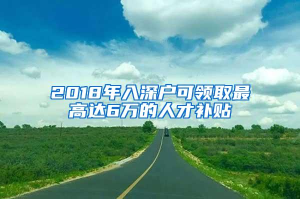 2018年入深户可领取最高达6万的人才补贴