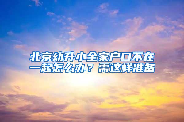 北京幼升小全家户口不在一起怎么办？需这样准备