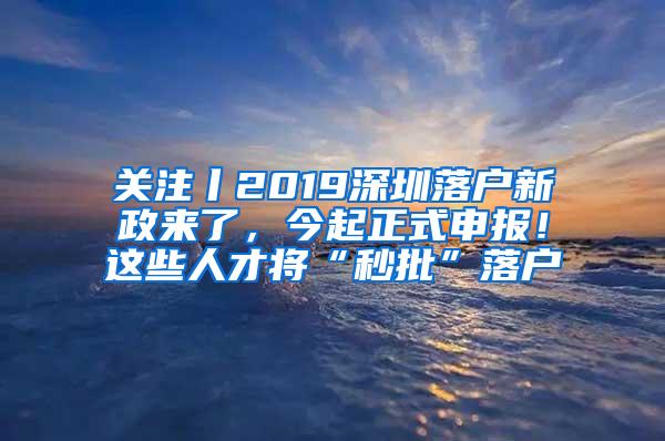 关注丨2019深圳落户新政来了，今起正式申报！这些人才将“秒批”落户
