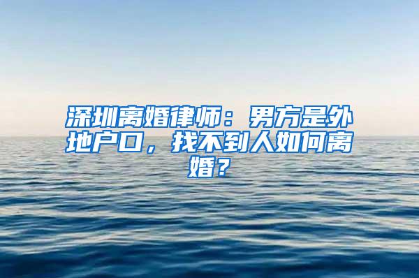 深圳离婚律师：男方是外地户口，找不到人如何离婚？