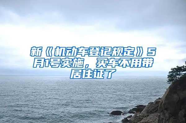 新《机动车登记规定》5月1号实施，买车不用带居住证了