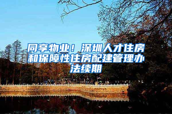 同享物业！深圳人才住房和保障性住房配建管理办法续期