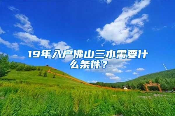19年入户佛山三水需要什么条件？