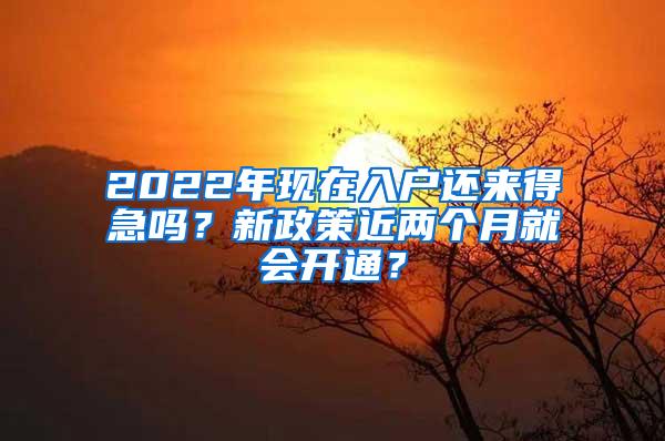 2022年现在入户还来得急吗？新政策近两个月就会开通？