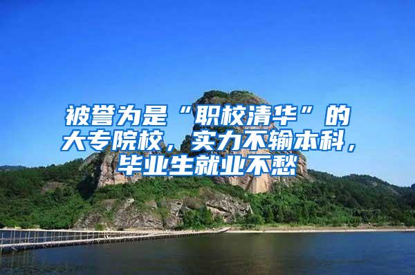 被誉为是“职校清华”的大专院校，实力不输本科，毕业生就业不愁