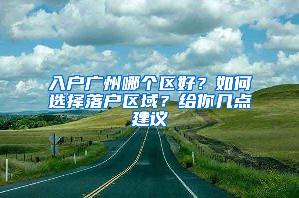 入户广州哪个区好？如何选择落户区域？给你几点建议