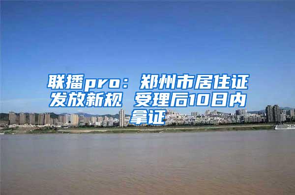 联播pro：郑州市居住证发放新规 受理后10日内拿证