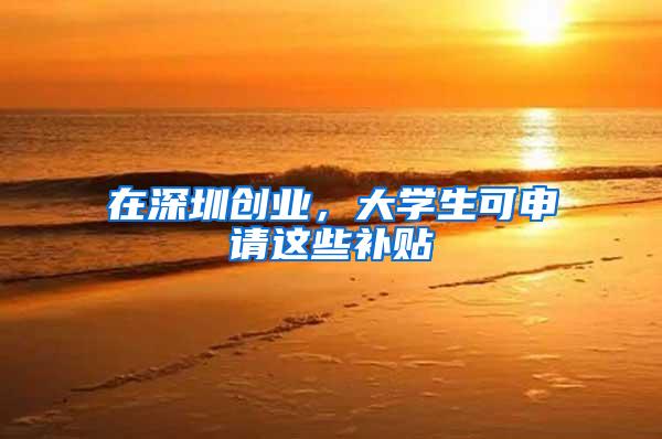 在深圳创业，大学生可申请这些补贴