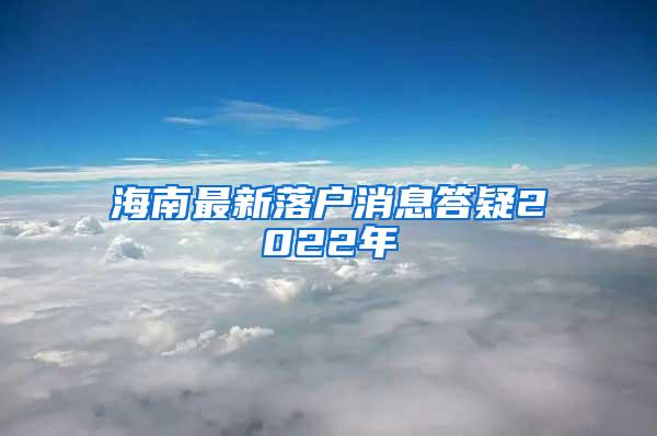 海南最新落户消息答疑2022年