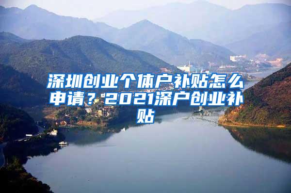 深圳创业个体户补贴怎么申请？2021深户创业补贴