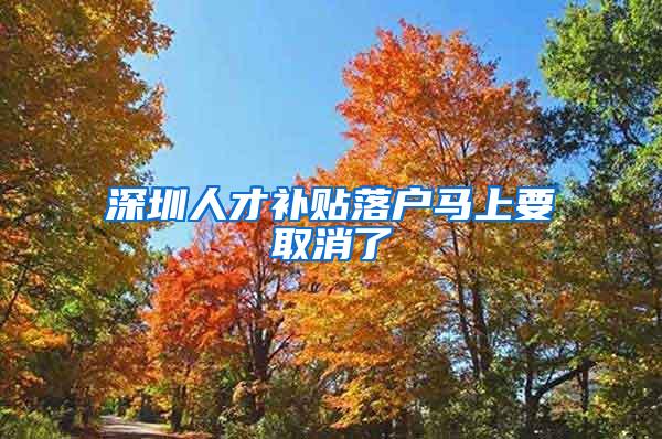 深圳人才补贴落户马上要取消了