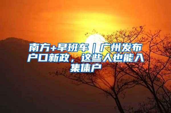 南方+早班车｜广州发布户口新政，这些人也能入集体户